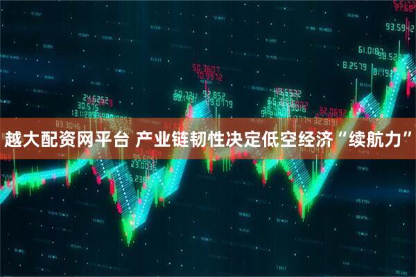 越大配资网平台 产业链韧性决定低空经济“续航力”