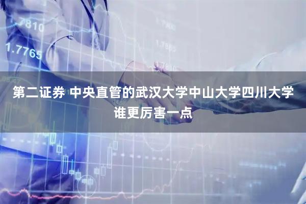 第二证券 中央直管的武汉大学中山大学四川大学谁更厉害一点