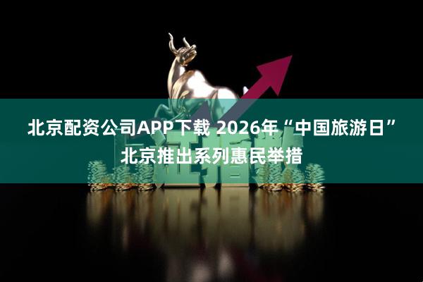 北京配资公司APP下载 2026年“中国旅游日”北京推出系列惠民举措